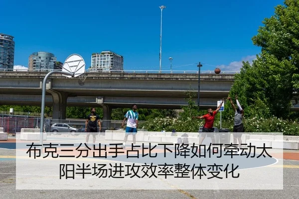 布克三分出手占比下降如何牵动太阳半场进攻效率整体变化